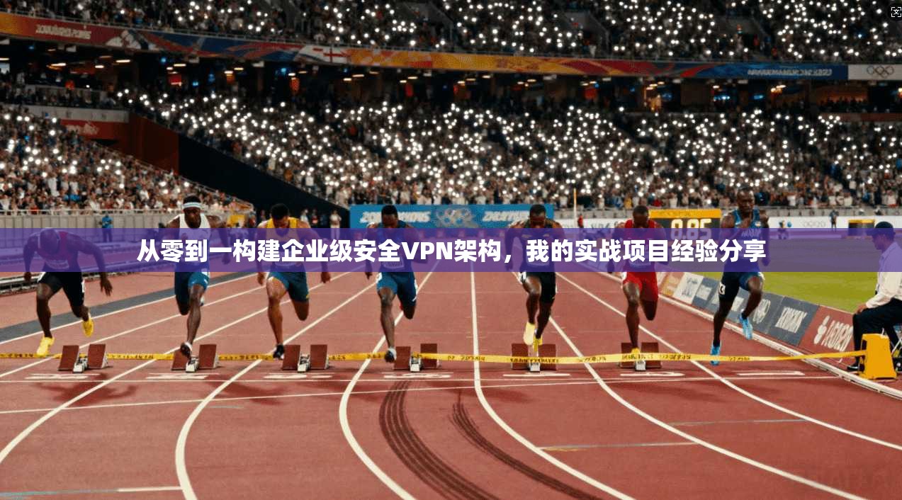 从零到一构建企业级安全VPN架构，我的实战项目经验分享