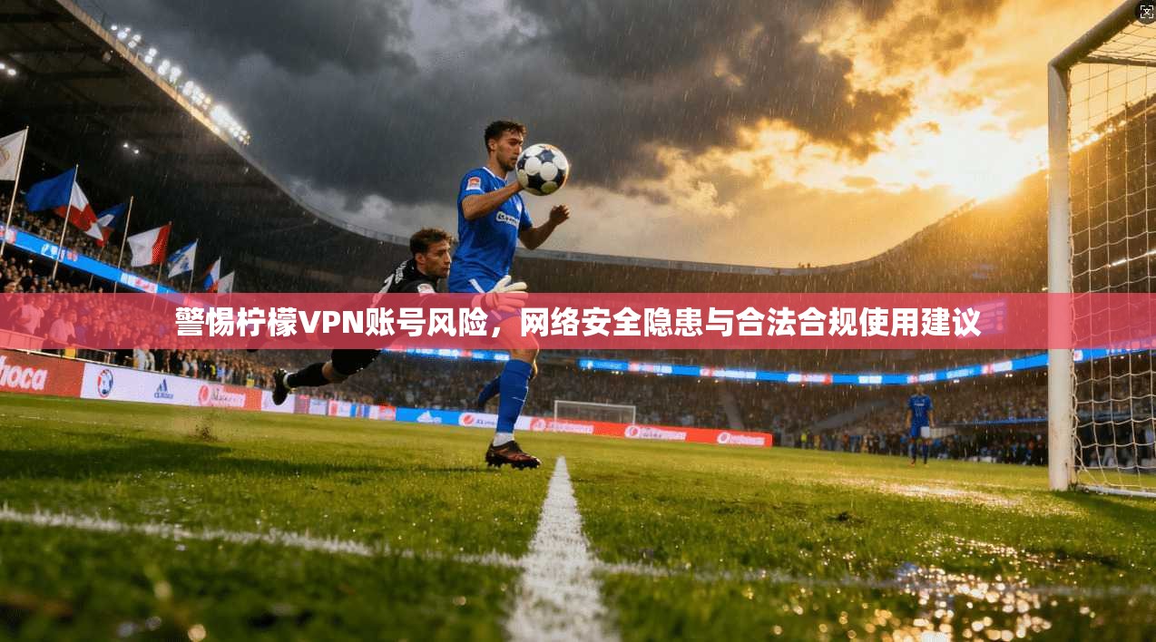 警惕柠檬VPN账号风险，网络安全隐患与合法合规使用建议