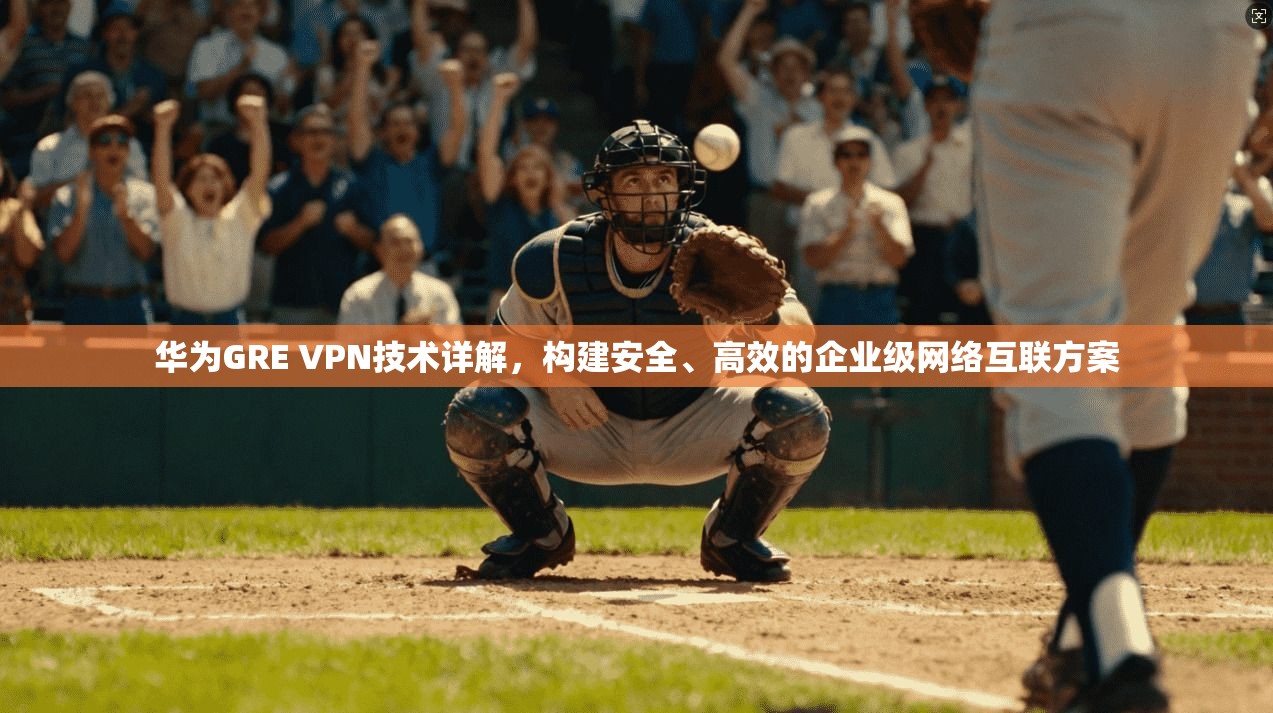 华为GRE VPN技术详解，构建安全、高效的企业级网络互联方案
