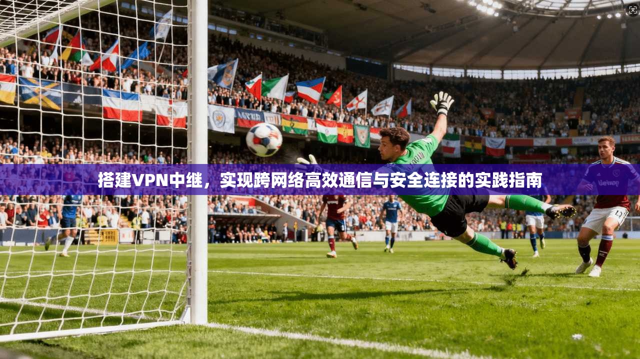 搭建VPN中继，实现跨网络高效通信与安全连接的实践指南