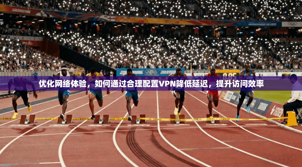 优化网络体验，如何通过合理配置VPN降低延迟，提升访问效率