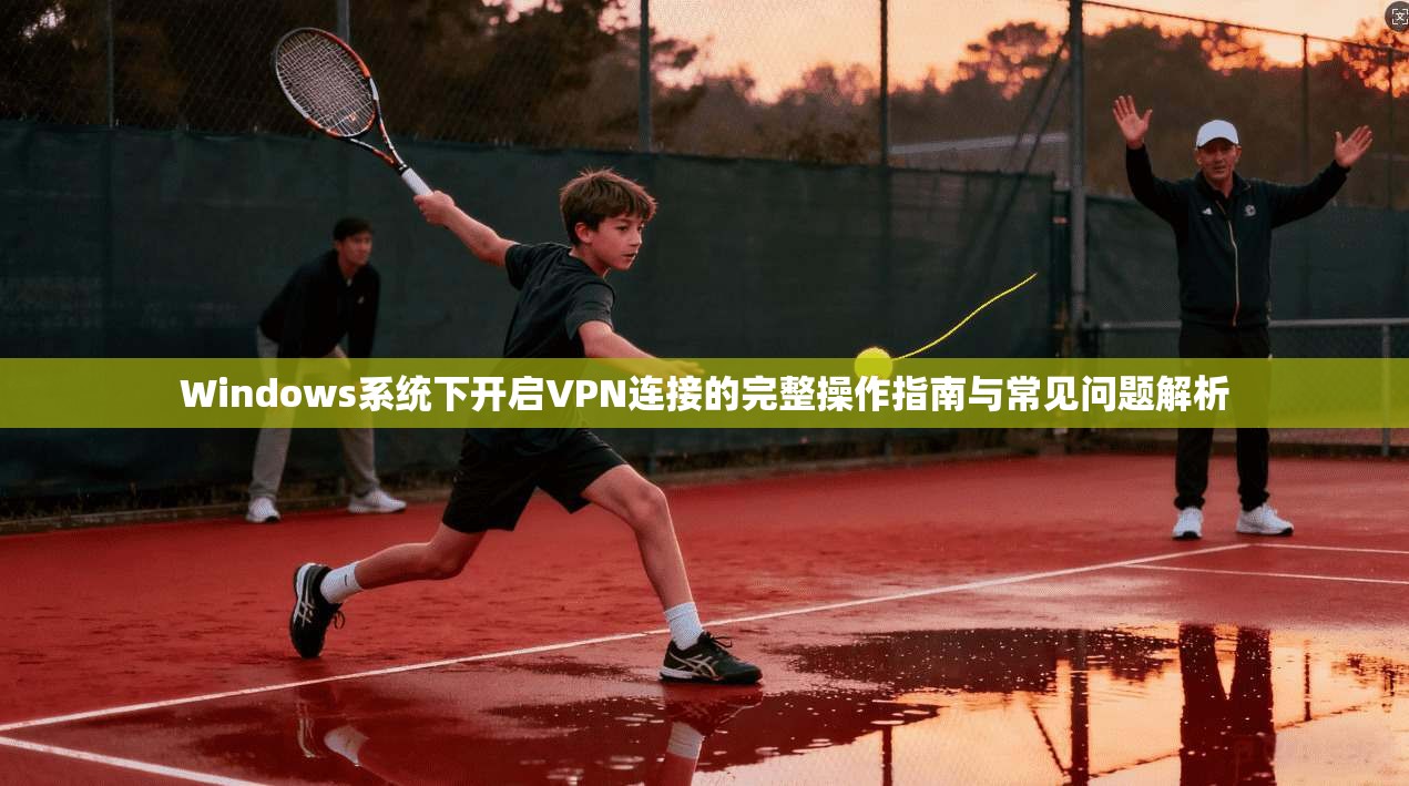 Windows系统下开启VPN连接的完整操作指南与常见问题解析