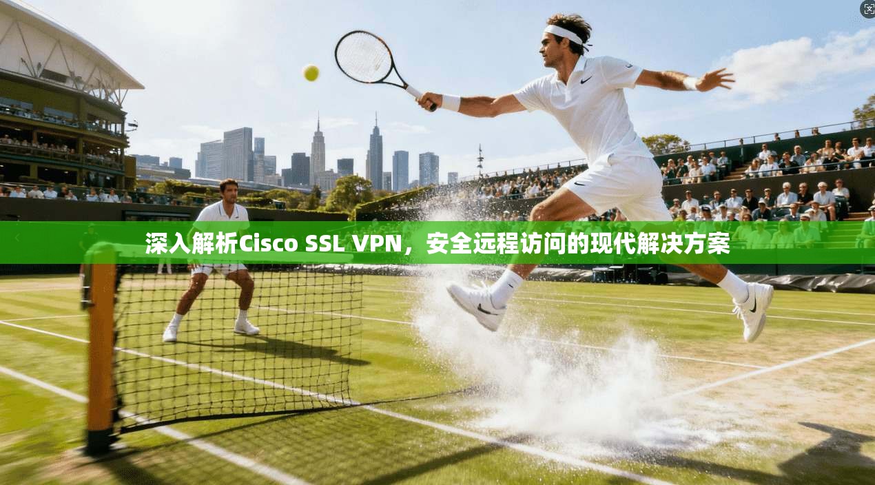 深入解析Cisco SSL VPN，安全远程访问的现代解决方案
