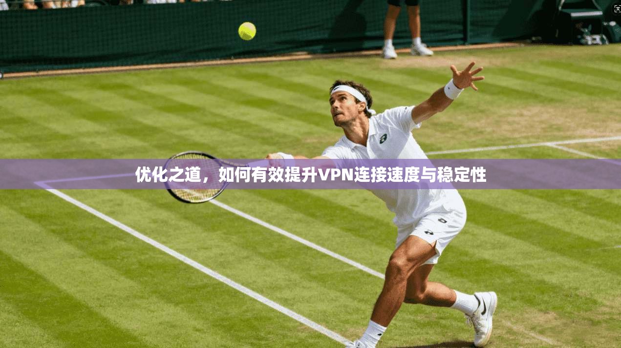 优化之道，如何有效提升VPN连接速度与稳定性