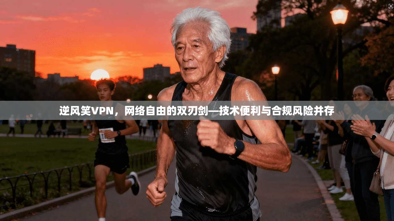 逆风笑VPN，网络自由的双刃剑—技术便利与合规风险并存