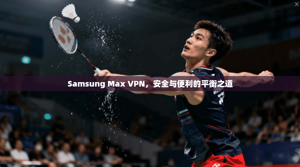 Samsung Max VPN，安全与便利的平衡之道