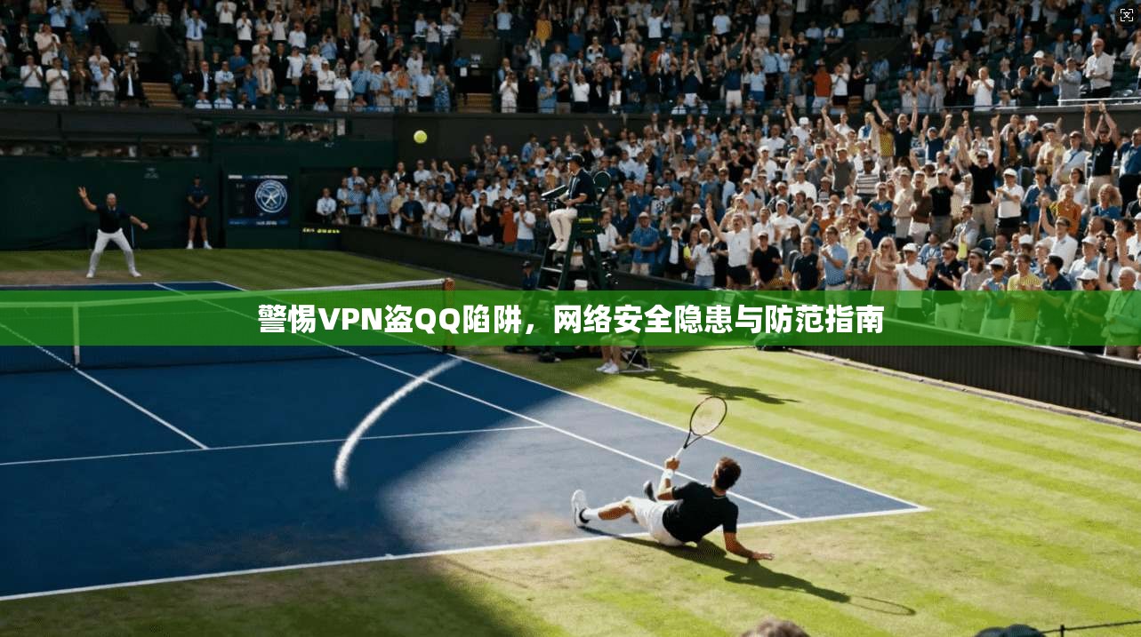 警惕VPN盗QQ陷阱，网络安全隐患与防范指南