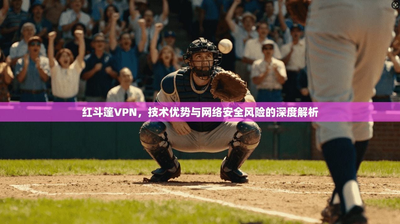 红斗篷VPN，技术优势与网络安全风险的深度解析