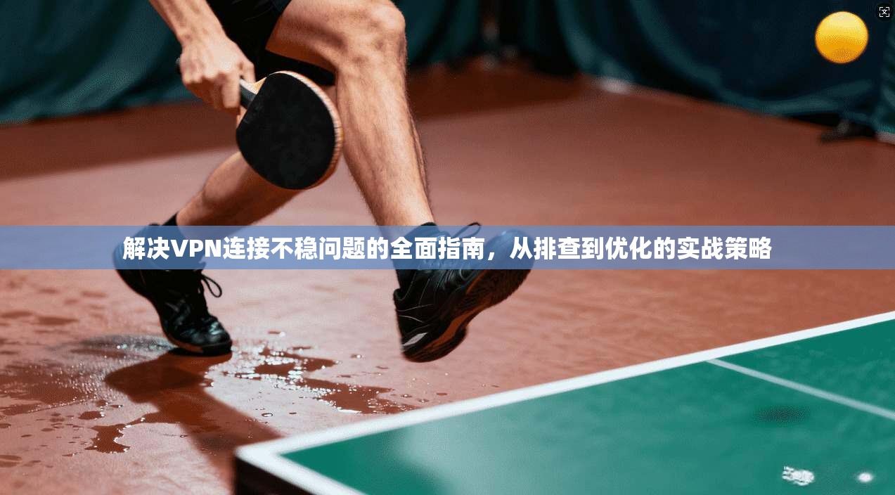 解决VPN连接不稳问题的全面指南，从排查到优化的实战策略