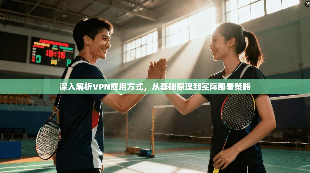 深入解析VPN应用方式，从基础原理到实际部署策略