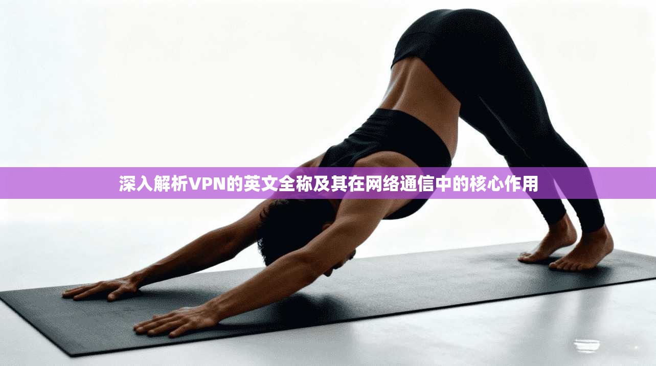 深入解析VPN的英文全称及其在网络通信中的核心作用