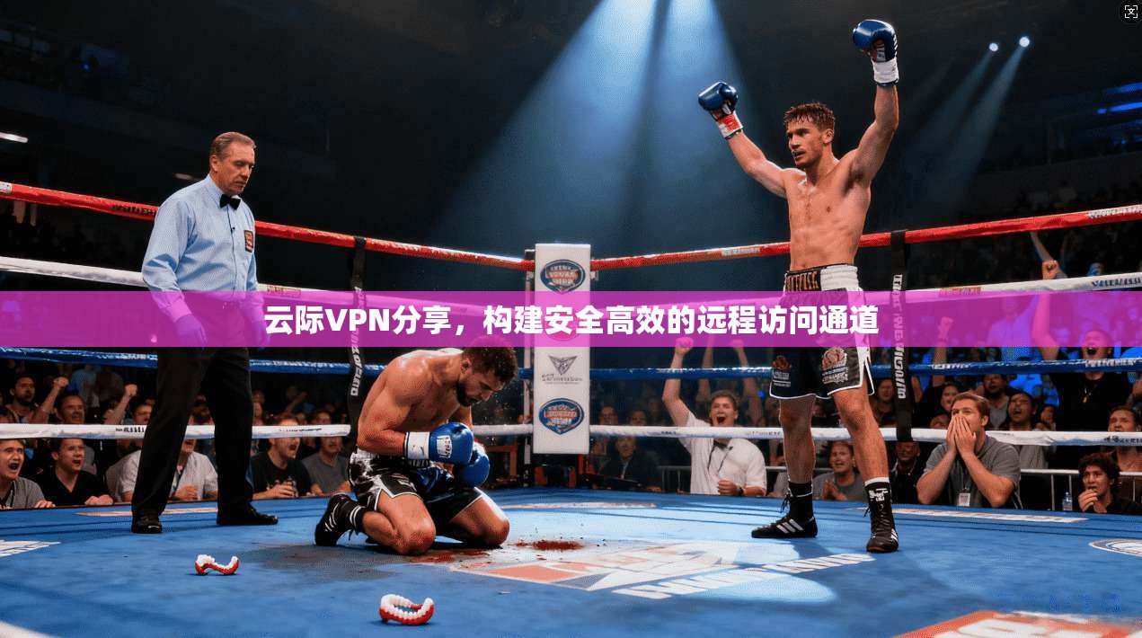 云际VPN分享，构建安全高效的远程访问通道