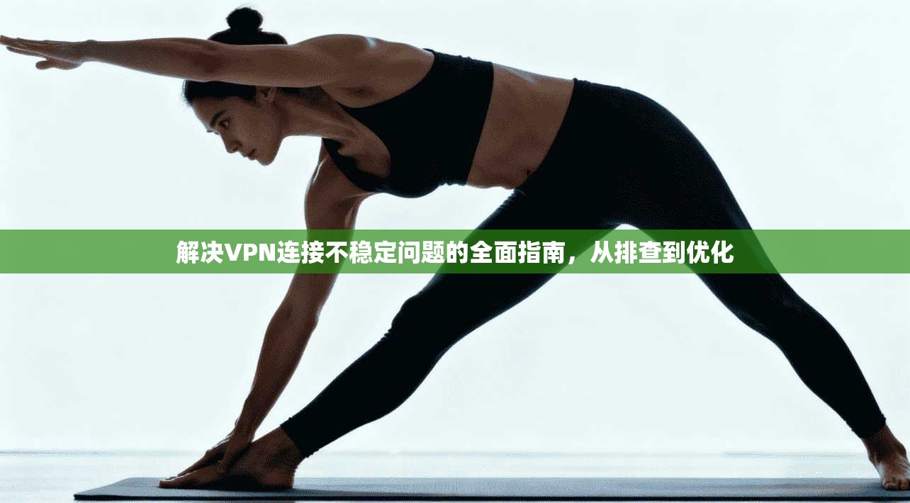 解决VPN连接不稳定问题的全面指南，从排查到优化