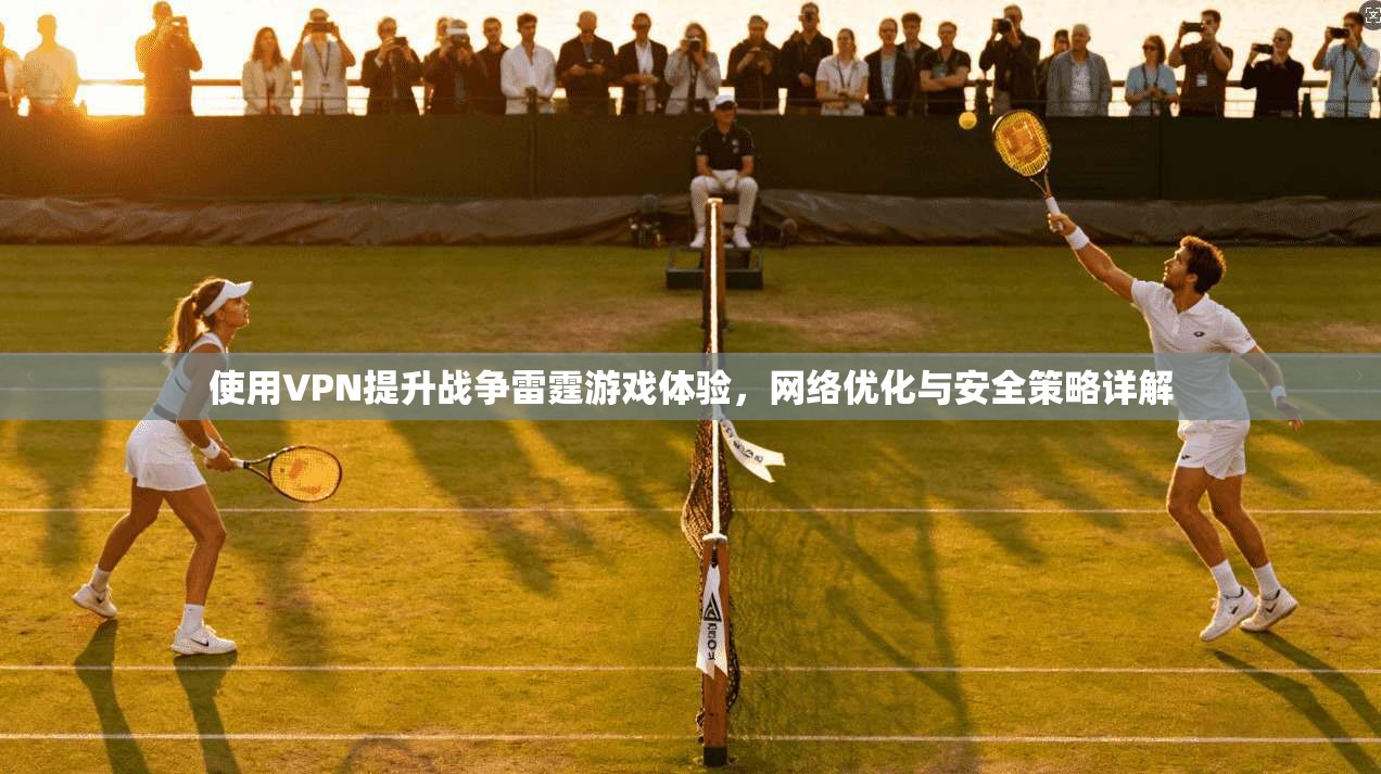 使用VPN提升战争雷霆游戏体验，网络优化与安全策略详解