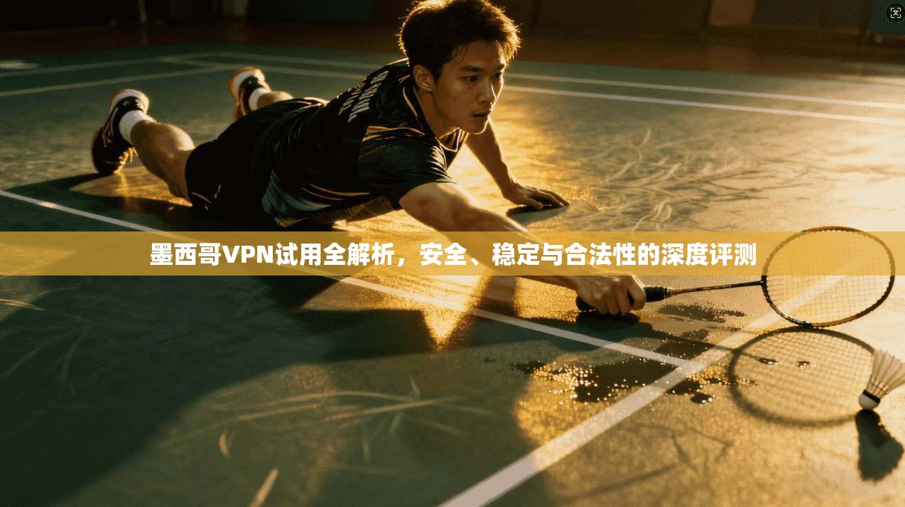墨西哥VPN试用全解析，安全、稳定与合法性的深度评测