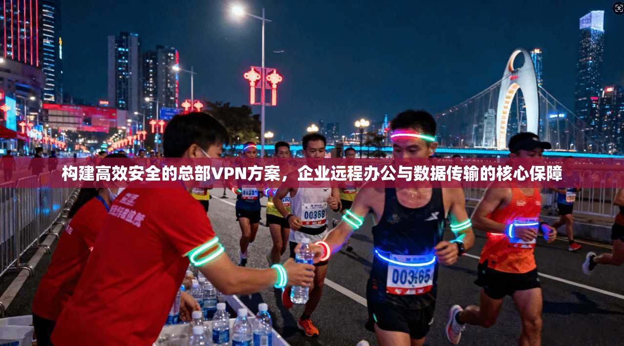 构建高效安全的总部VPN方案，企业远程办公与数据传输的核心保障