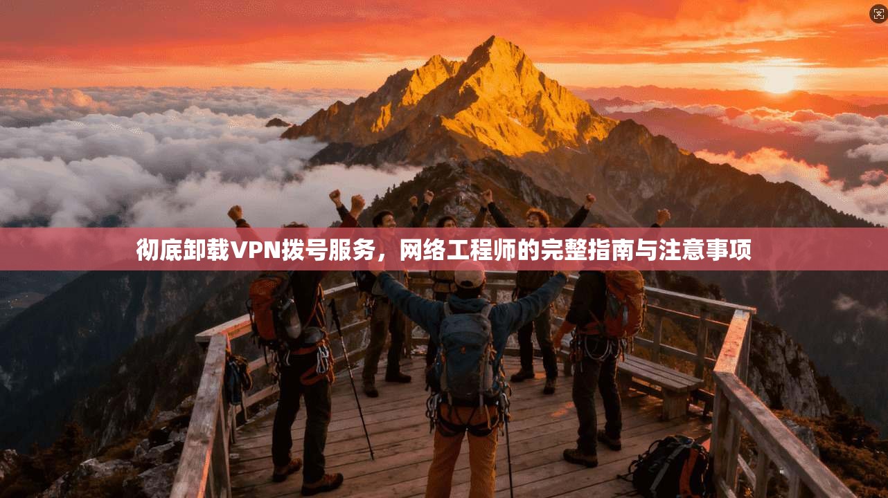 彻底卸载VPN拨号服务，网络工程师的完整指南与注意事项