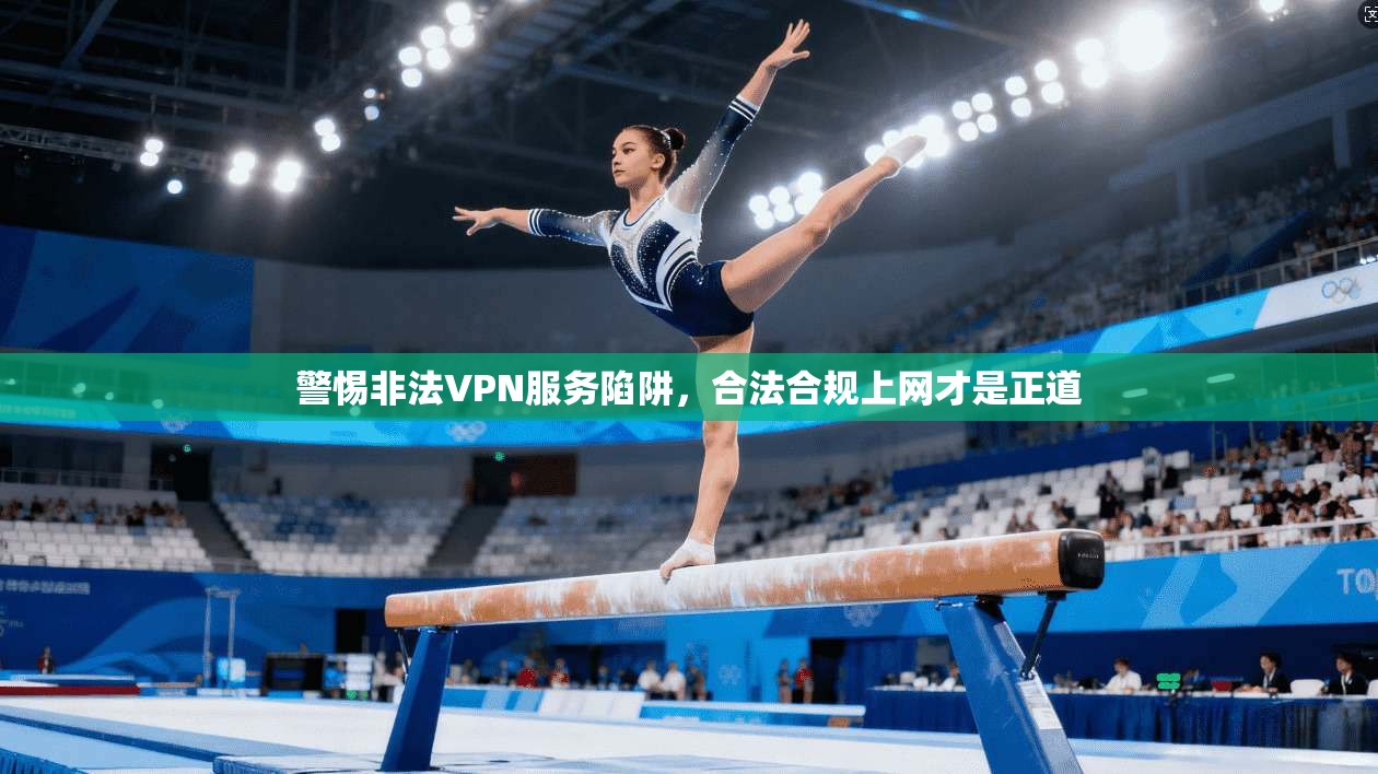 警惕非法VPN服务陷阱，合法合规上网才是正道
