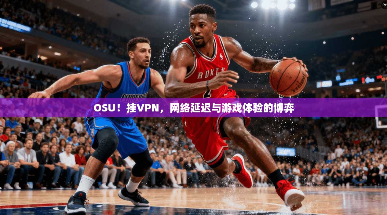 OSU！挂VPN，网络延迟与游戏体验的博弈