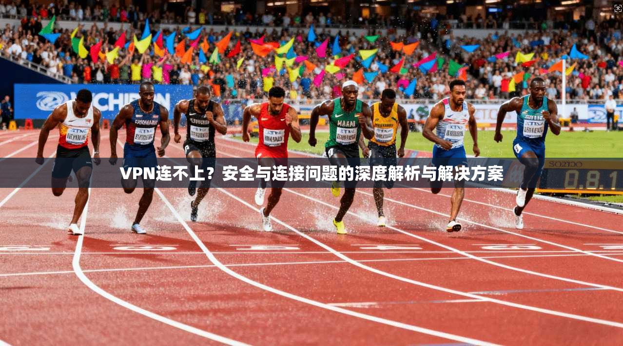 VPN连不上？安全与连接问题的深度解析与解决方案
