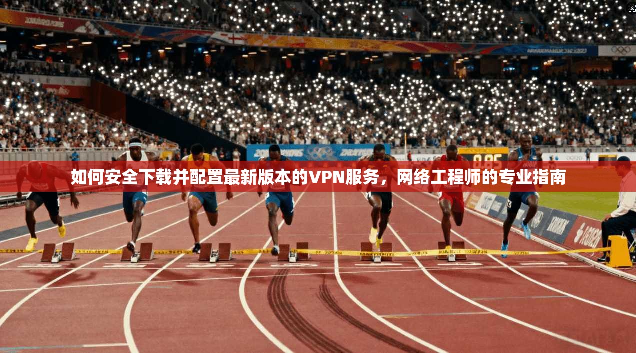 如何安全下载并配置最新版本的VPN服务，网络工程师的专业指南