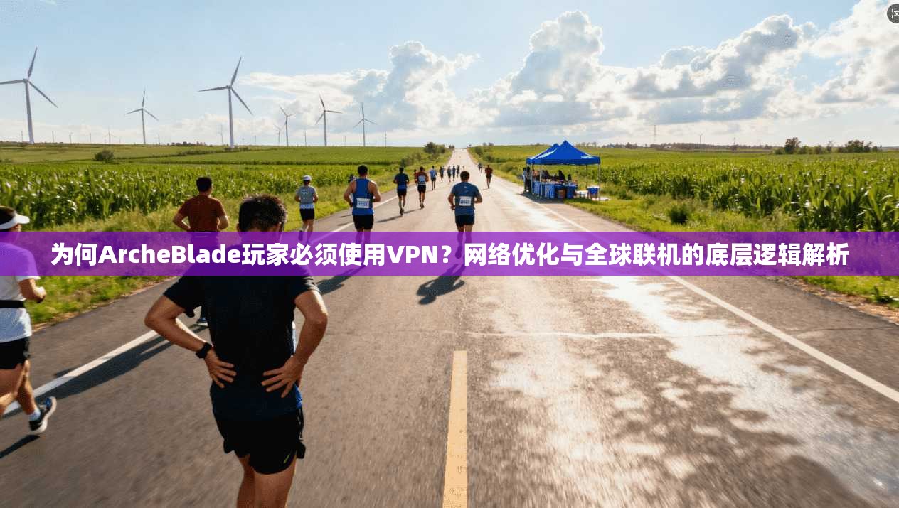 为何ArcheBlade玩家必须使用VPN？网络优化与全球联机的底层逻辑解析