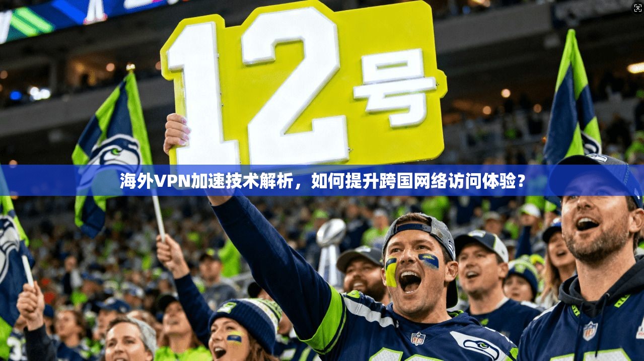 海外VPN加速技术解析，如何提升跨国网络访问体验？