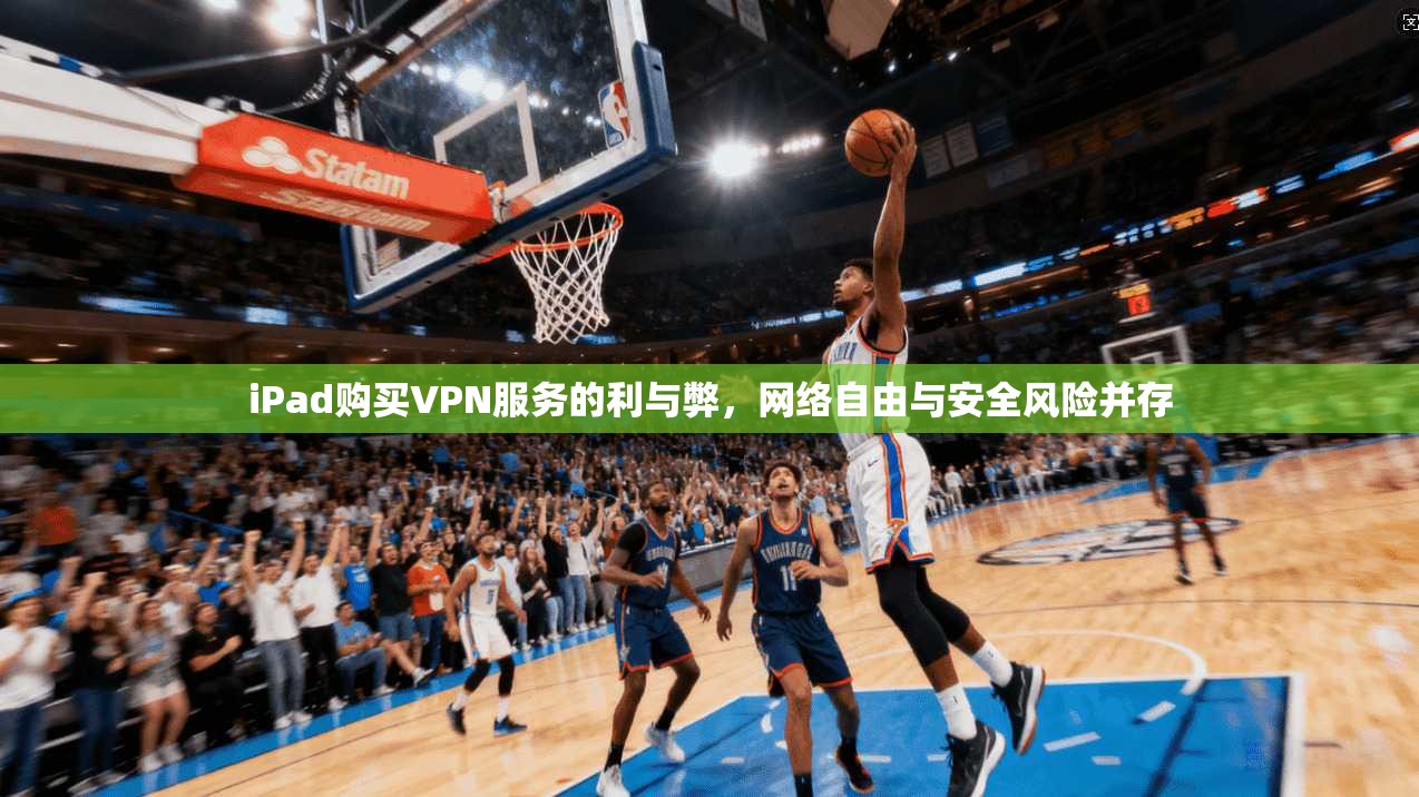 iPad购买VPN服务的利与弊，网络自由与安全风险并存