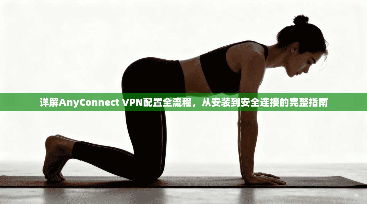 详解AnyConnect VPN配置全流程，从安装到安全连接的完整指南
