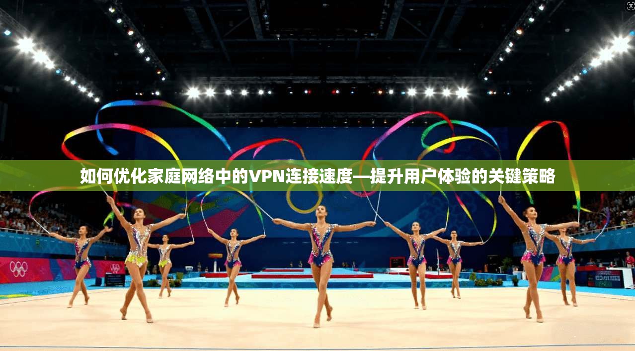 如何优化家庭网络中的VPN连接速度—提升用户体验的关键策略