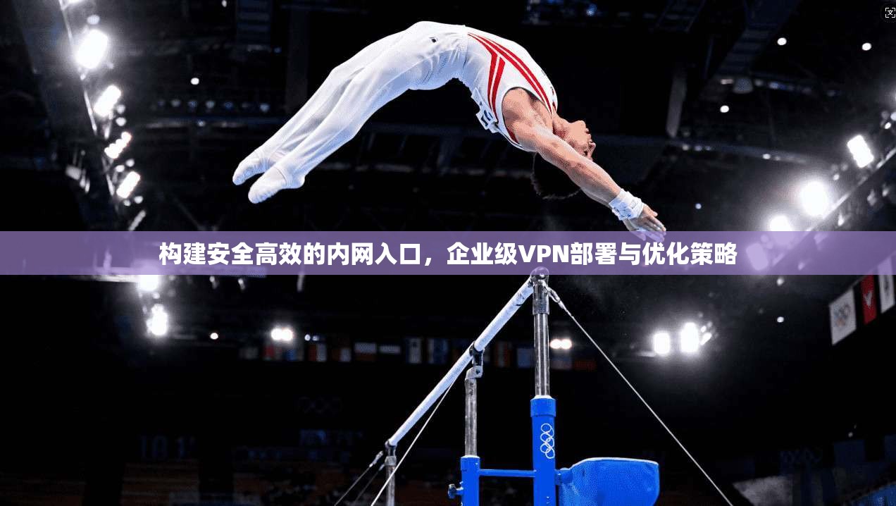 构建安全高效的内网入口，企业级VPN部署与优化策略