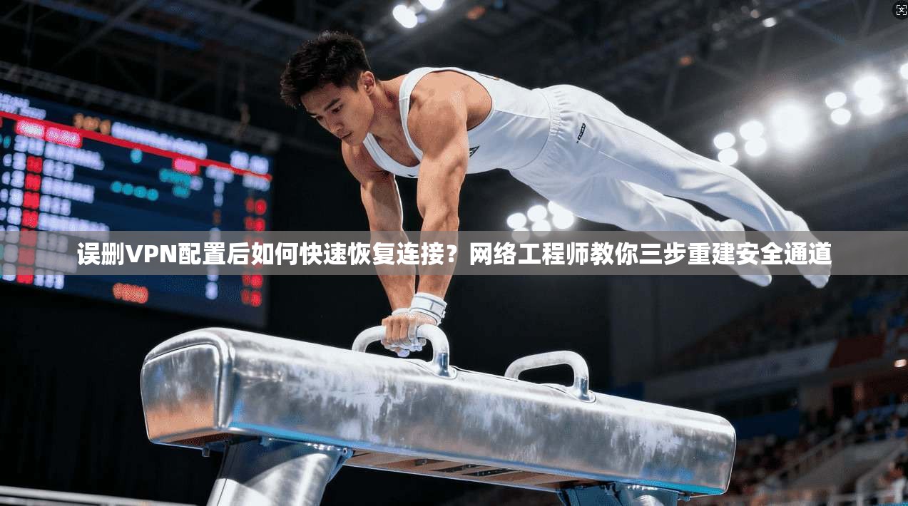 误删VPN配置后如何快速恢复连接？网络工程师教你三步重建安全通道