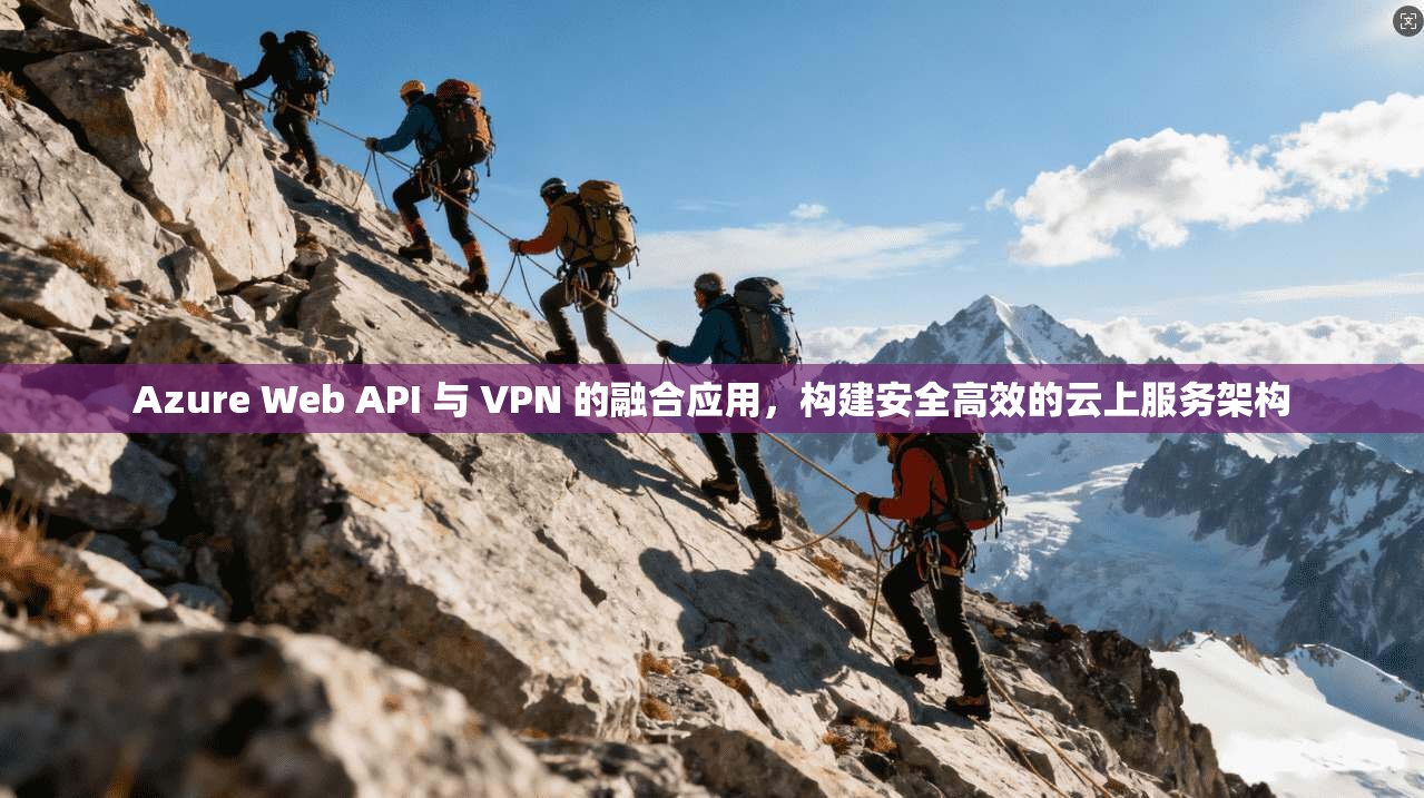 Azure Web API 与 VPN 的融合应用，构建安全高效的云上服务架构