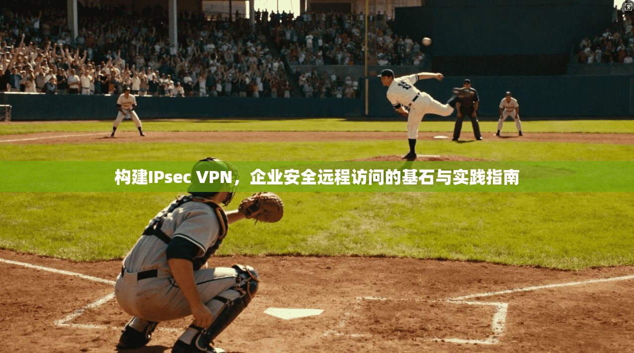 构建IPsec VPN，企业安全远程访问的基石与实践指南