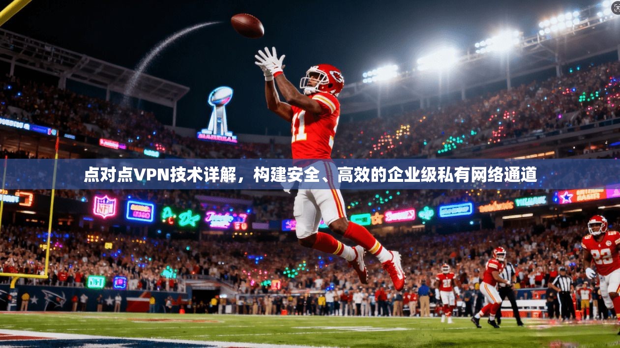 点对点VPN技术详解，构建安全、高效的企业级私有网络通道