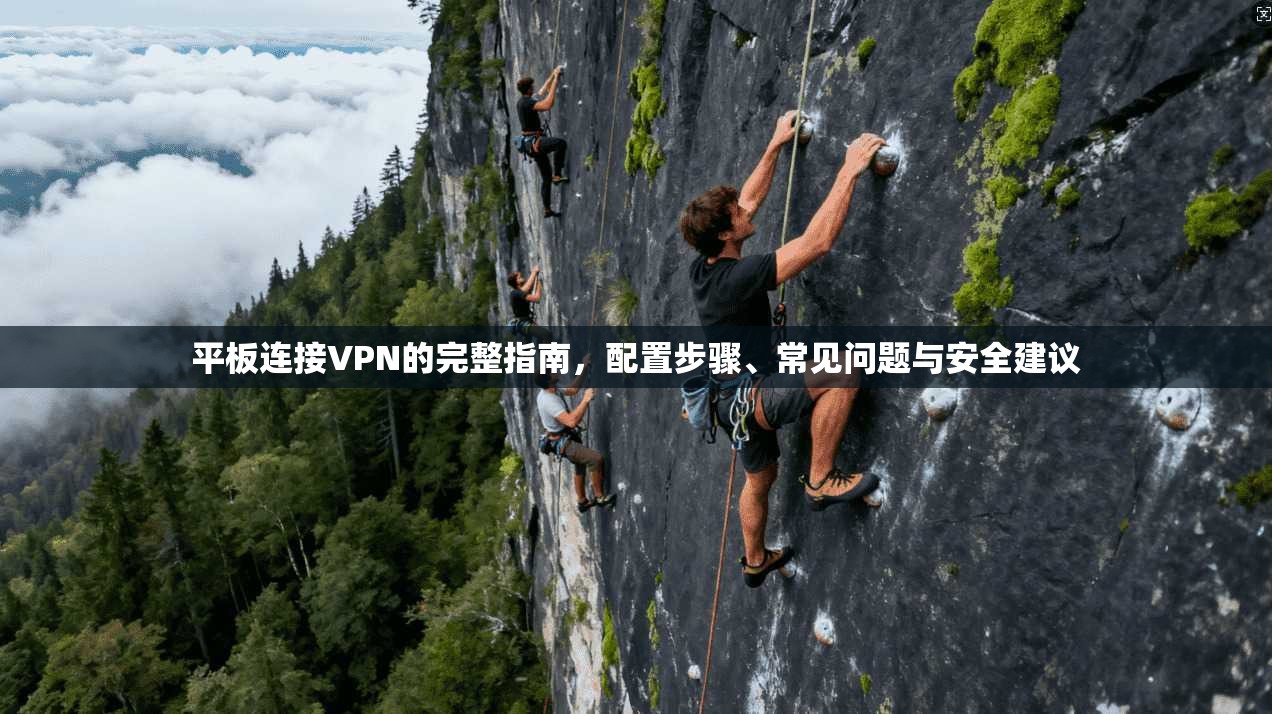 平板连接VPN的完整指南，配置步骤、常见问题与安全建议