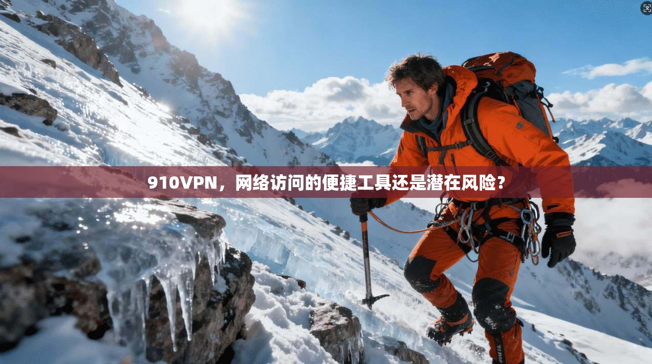 910VPN，网络访问的便捷工具还是潜在风险？