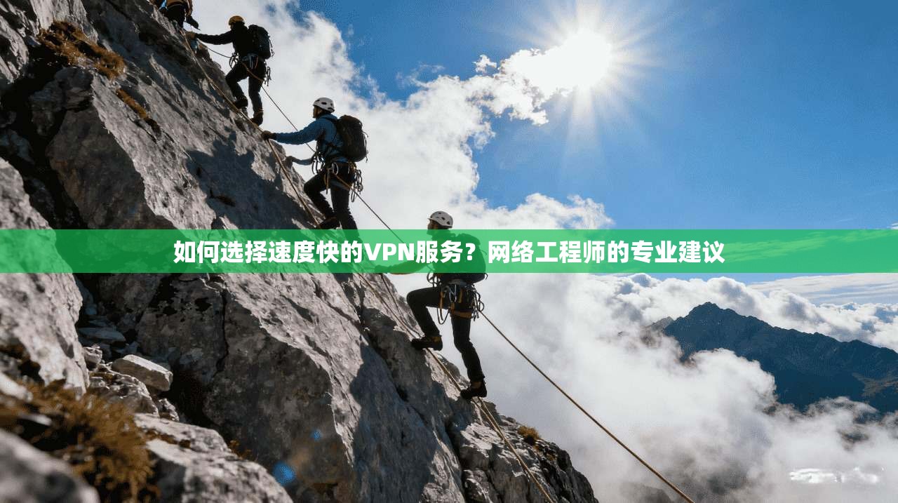如何选择速度快的VPN服务？网络工程师的专业建议