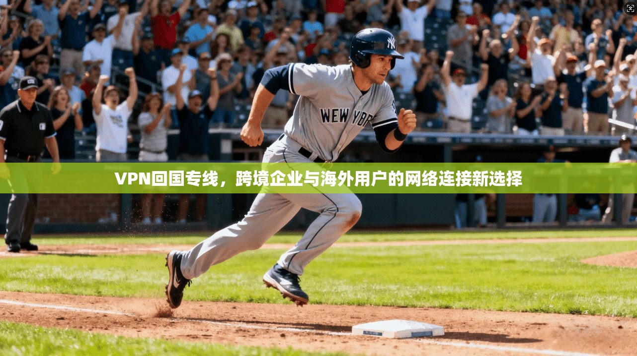 VPN回国专线，跨境企业与海外用户的网络连接新选择