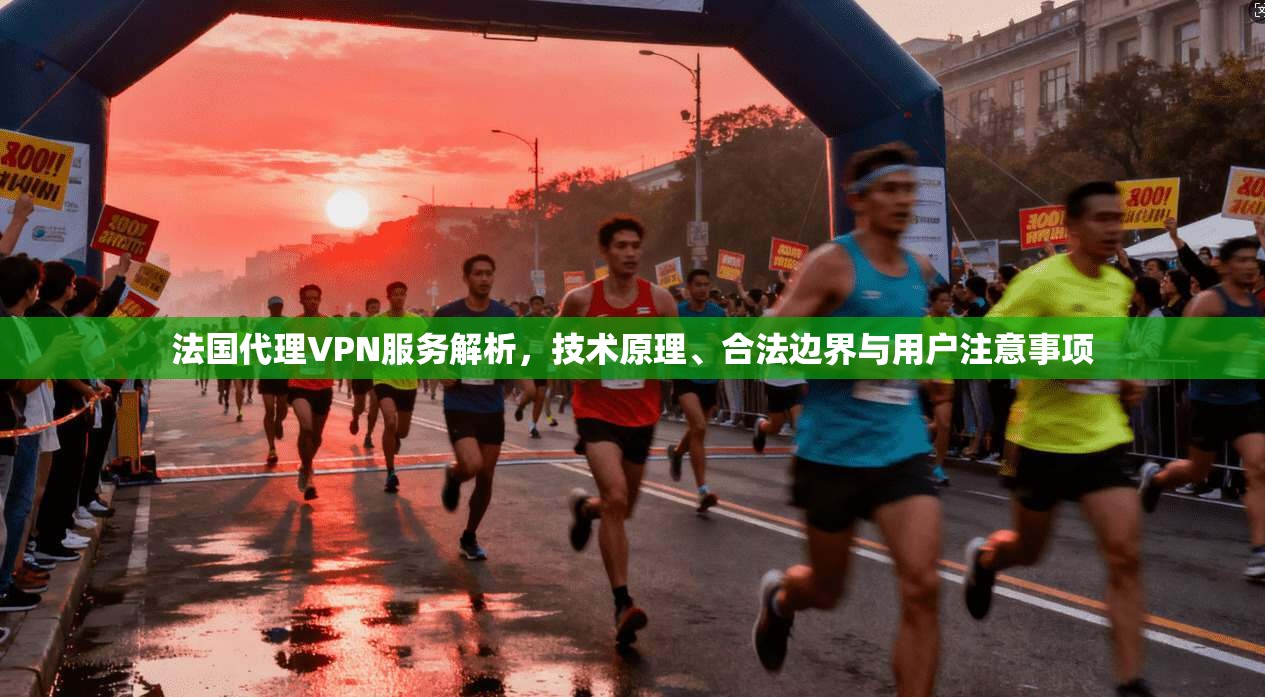 法国代理VPN服务解析，技术原理、合法边界与用户注意事项