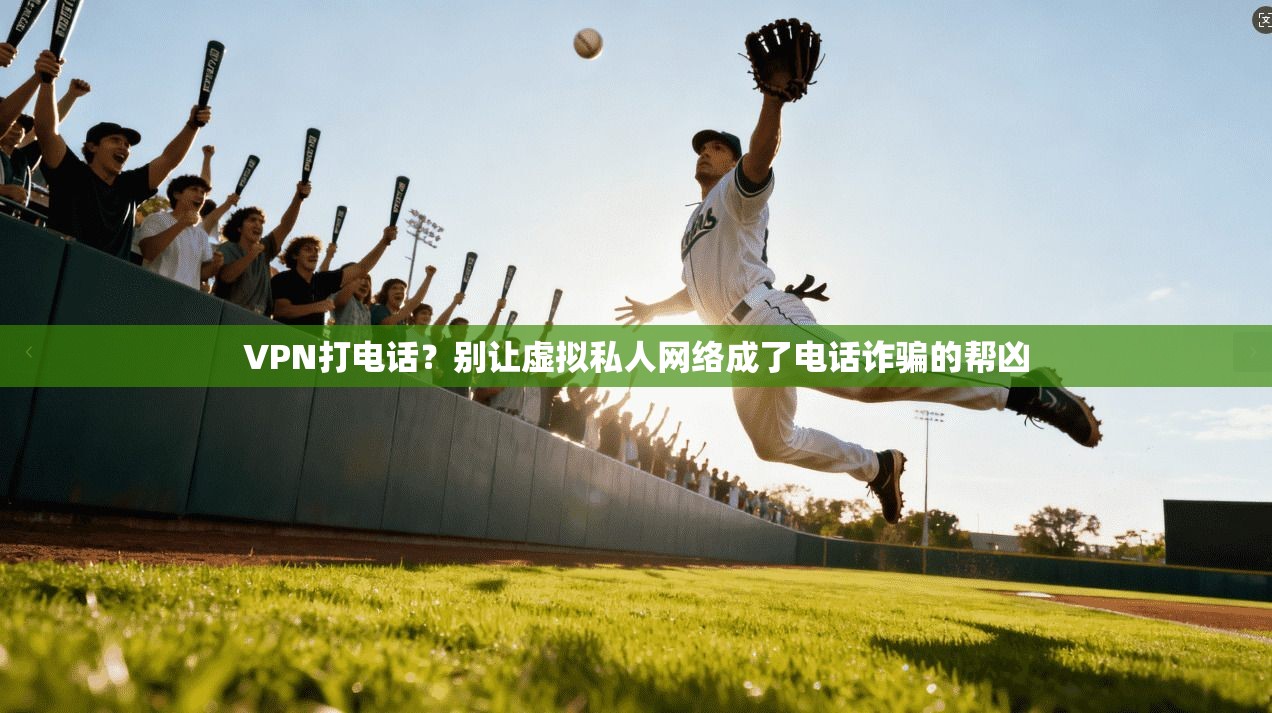 VPN打电话？别让虚拟私人网络成了电话诈骗的帮凶
