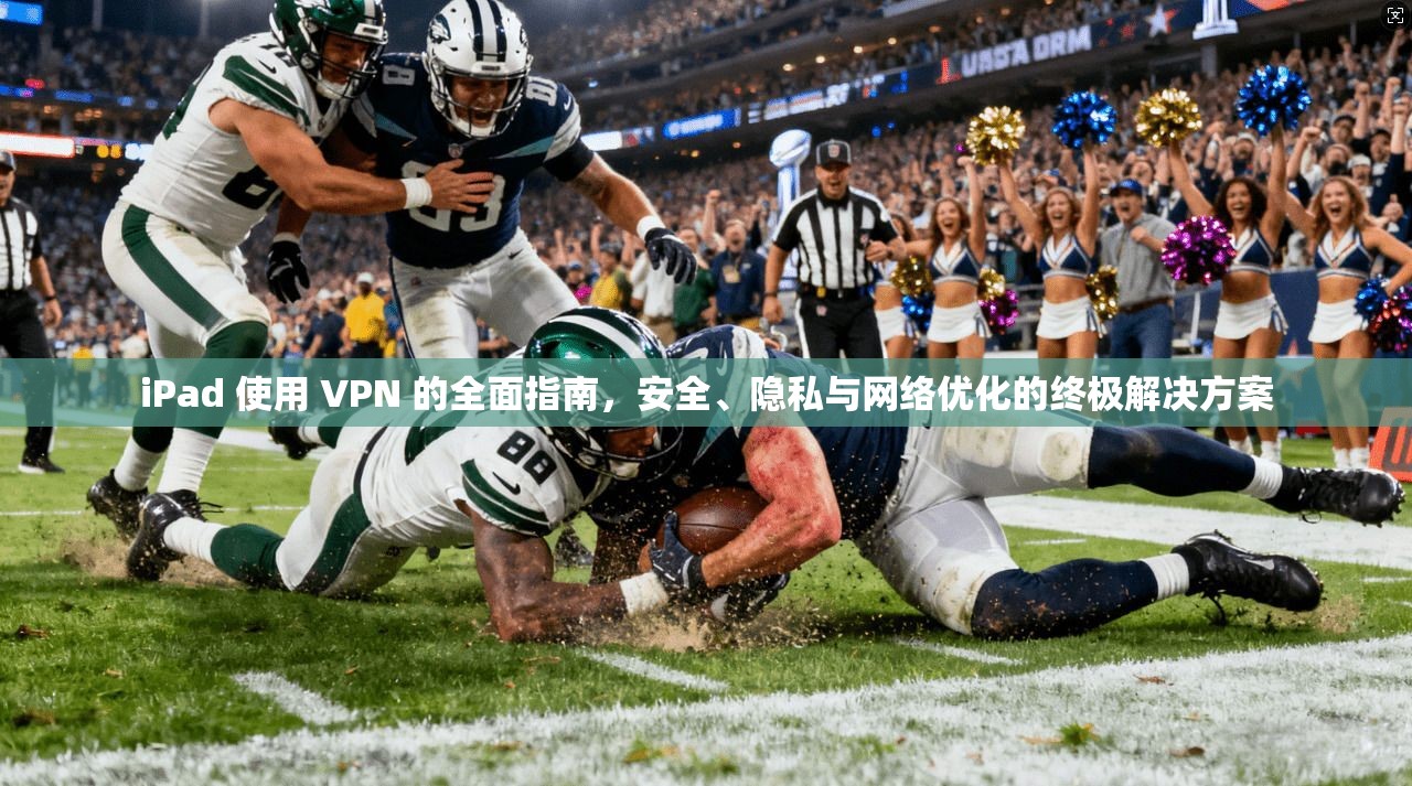 iPad 使用 VPN 的全面指南，安全、隐私与网络优化的终极解决方案