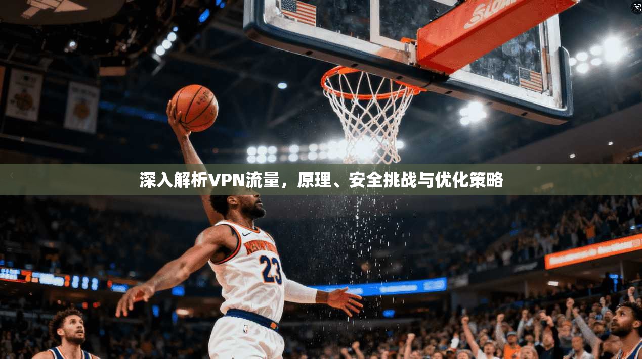 深入解析VPN流量，原理、安全挑战与优化策略