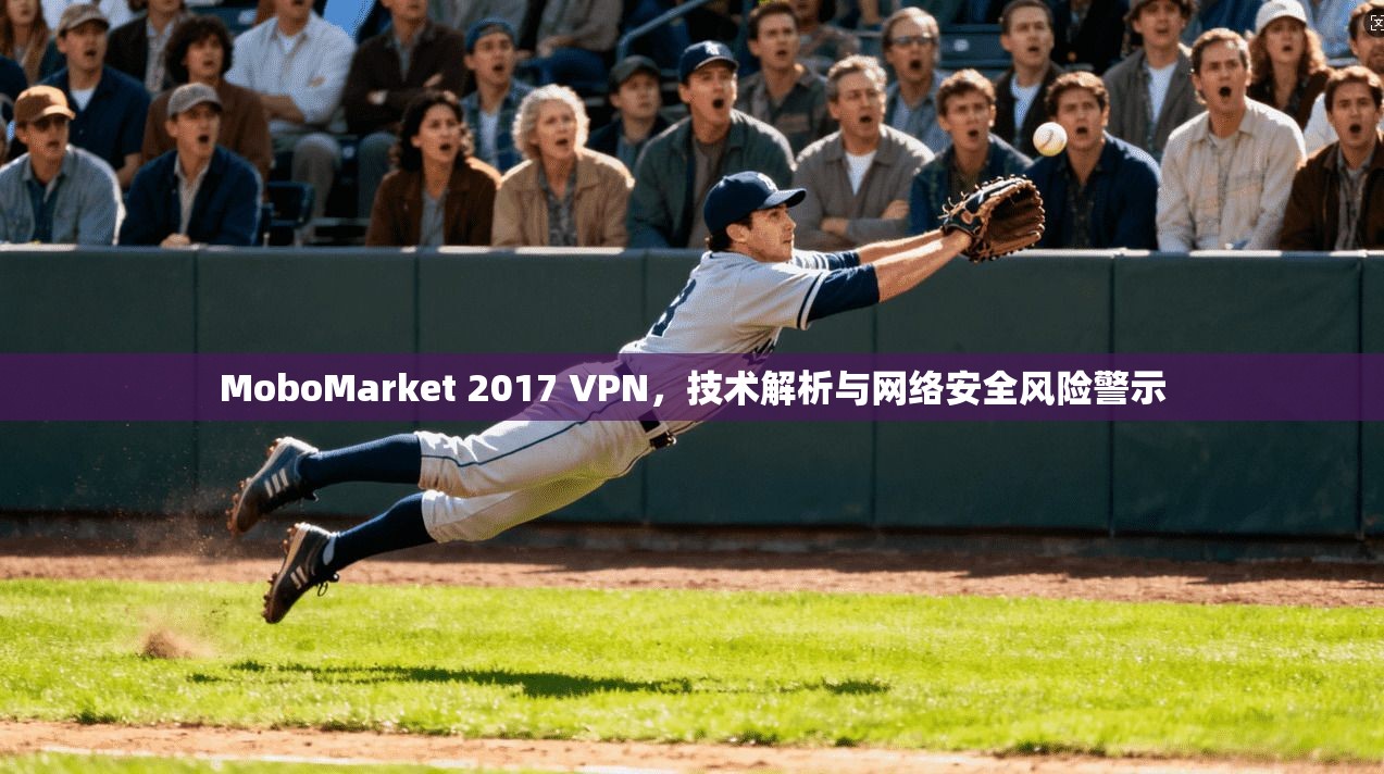MoboMarket 2017 VPN，技术解析与网络安全风险警示