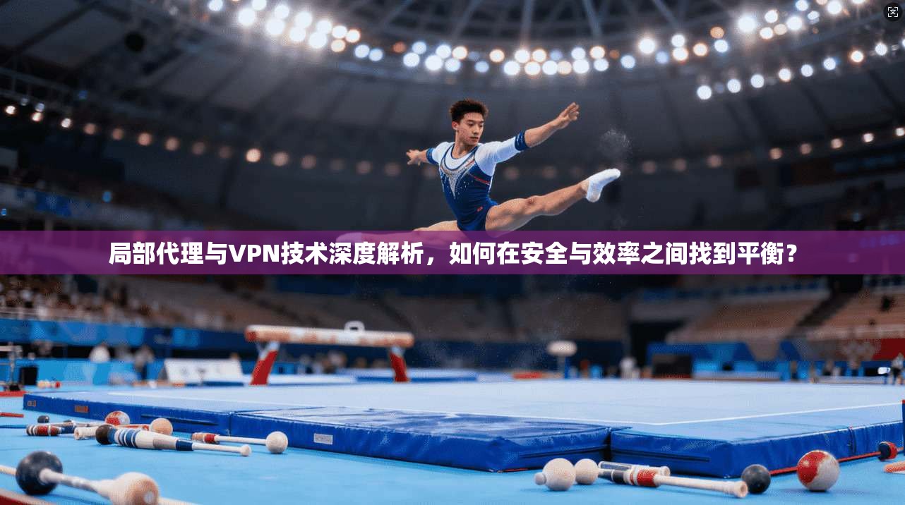 局部代理与VPN技术深度解析，如何在安全与效率之间找到平衡？