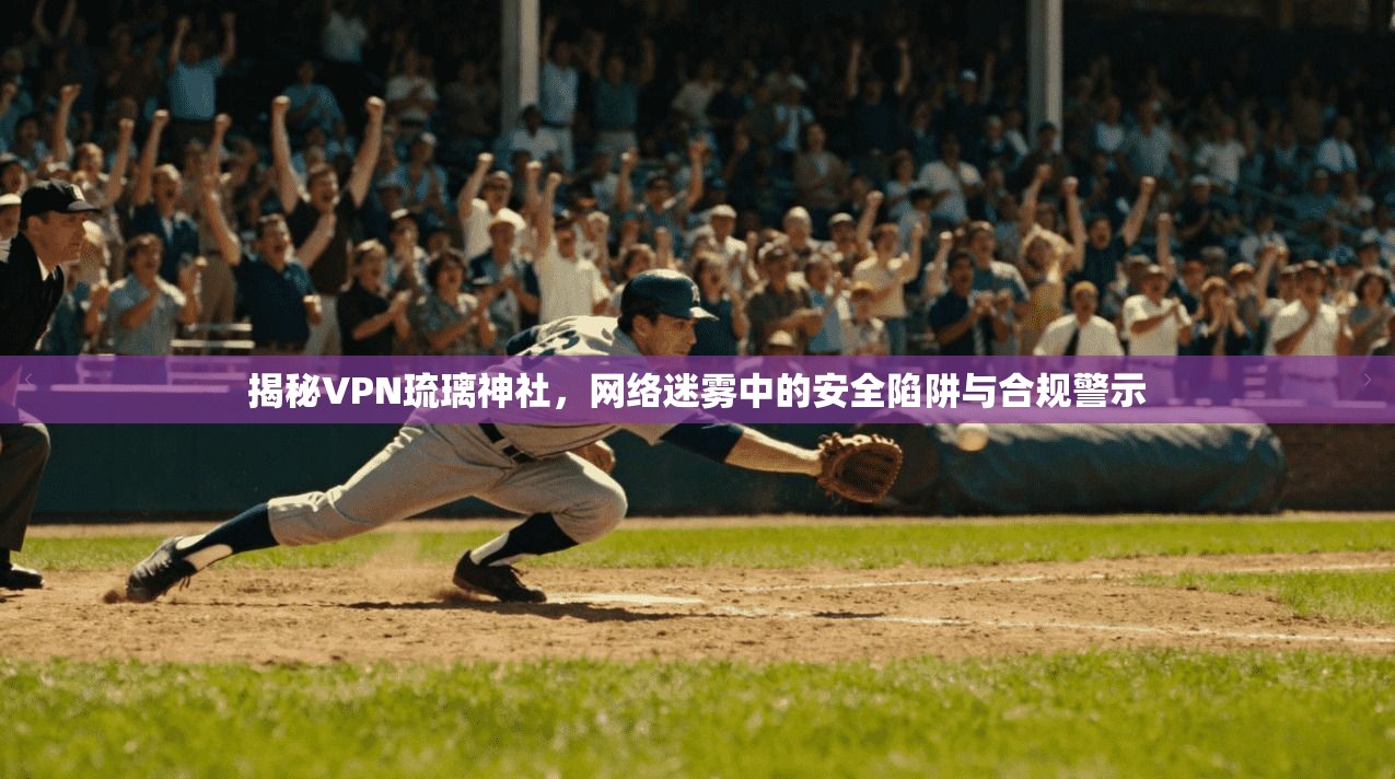 揭秘VPN琉璃神社，网络迷雾中的安全陷阱与合规警示