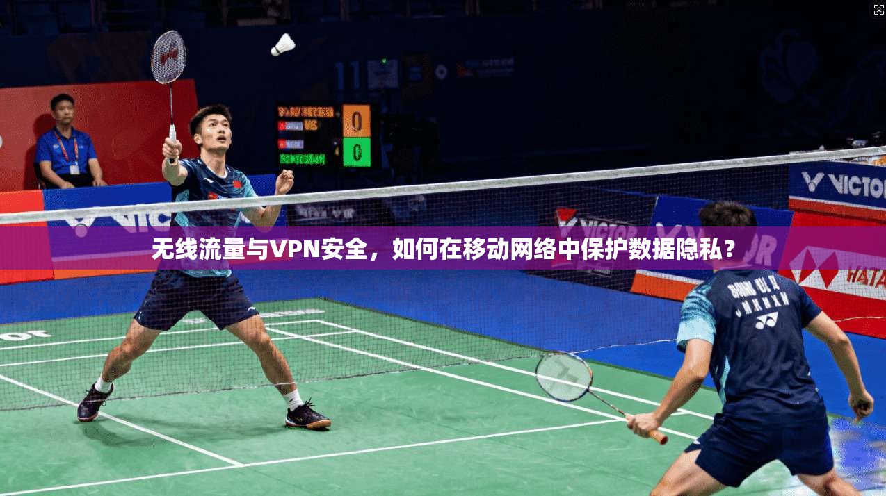 无线流量与VPN安全，如何在移动网络中保护数据隐私？