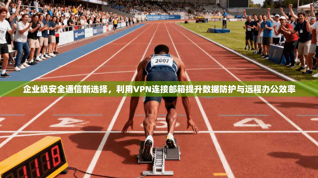 企业级安全通信新选择，利用VPN连接邮箱提升数据防护与远程办公效率
