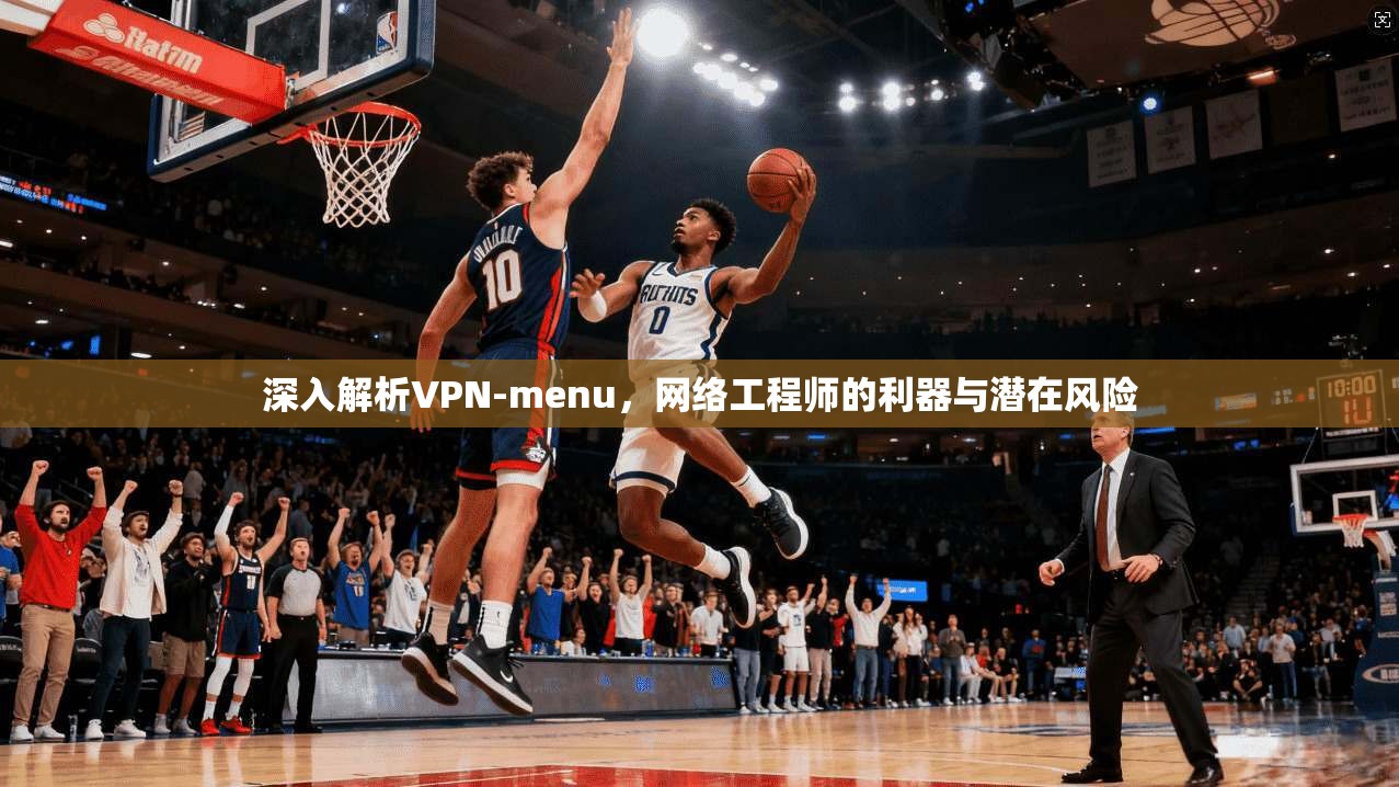深入解析VPN-menu，网络工程师的利器与潜在风险