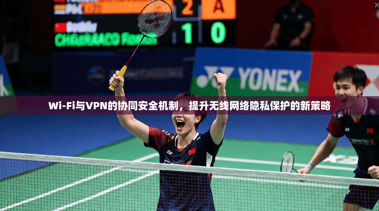 Wi-Fi与VPN的协同安全机制，提升无线网络隐私保护的新策略